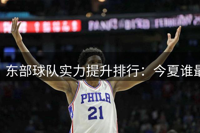 东部球队实力提升排行：今夏谁最抢眼？