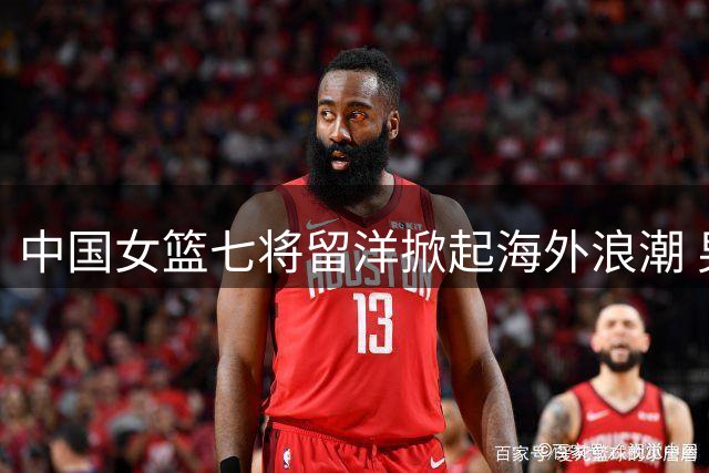 中国女篮七将留洋掀起海外浪潮 男篮为何难破舒适圈困局？