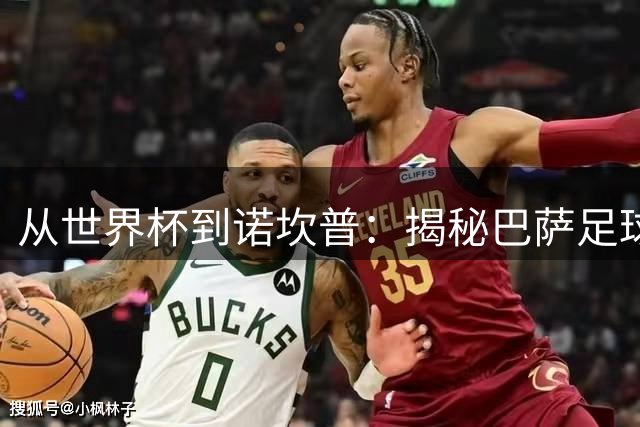 从世界杯到诺坎普：揭秘巴萨足球帝国的独特魅力