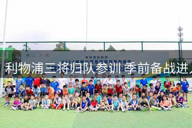 利物浦三将归队参训 季前备战进入关键阶段
