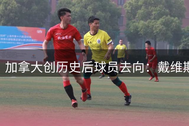 加拿大创历史后球员去向：戴维斯返拜仁 戴维回尤文