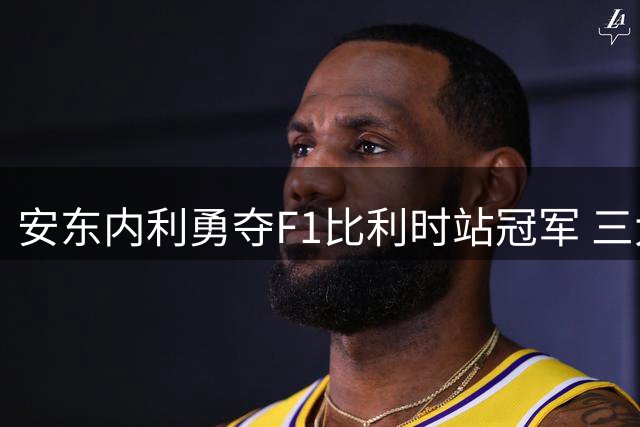 安东内利勇夺F1比利时站冠军 三大车队上演激烈角逐