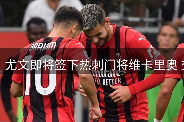 尤文即将签下热刺门将维卡里奥 交易方式曝光