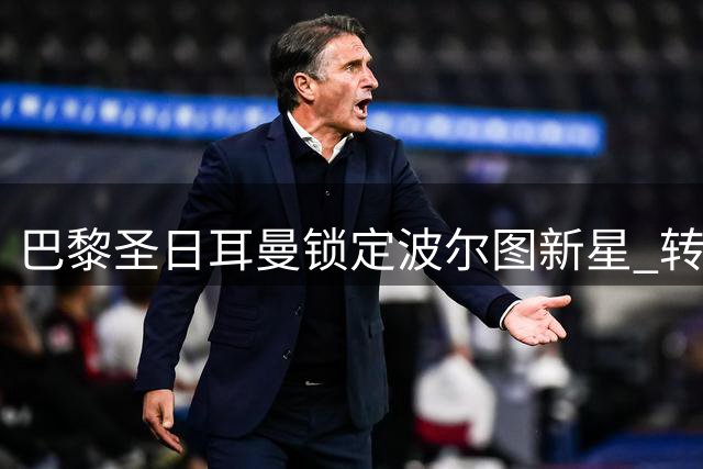 巴黎圣日耳曼锁定波尔图新星 转会谈判陷入僵局