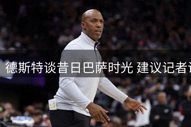 德斯特谈昔日巴萨时光 建议记者询问德容细节