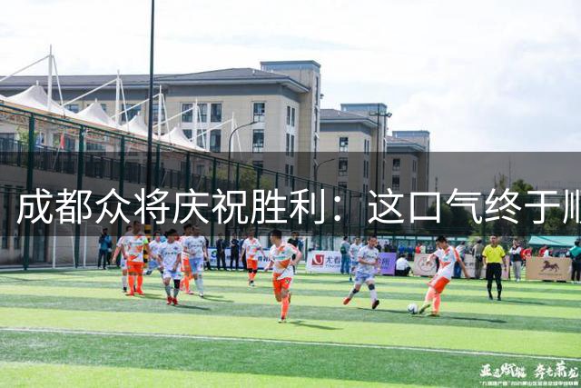 成都众将庆祝胜利：这口气终于顺了，继续战斗下去