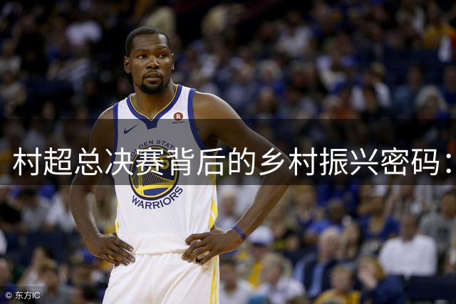 村超总决赛背后的乡村振兴密码：从一场球赛到一个产业生态链