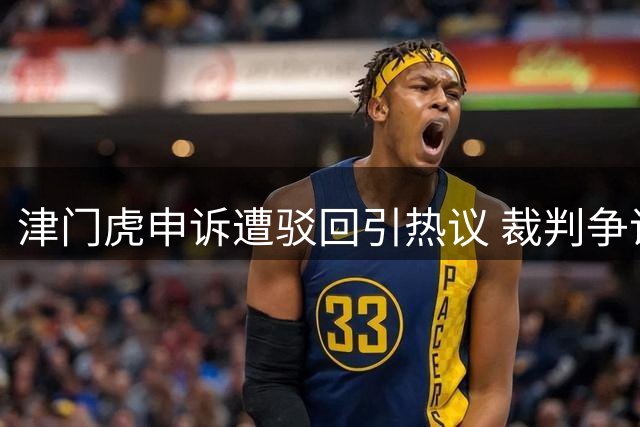 津门虎申诉遭驳回引热议 裁判争议再现舆论边界探讨