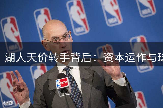 湖人天价转手背后：资本运作与球队价值的深层逻辑