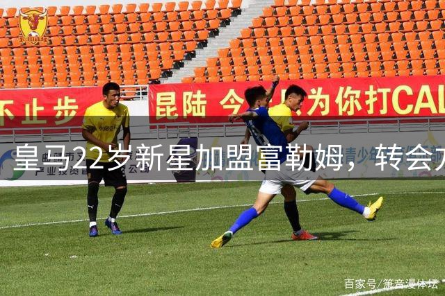 皇马22岁新星加盟富勒姆，转会方案暗藏精明商业布局