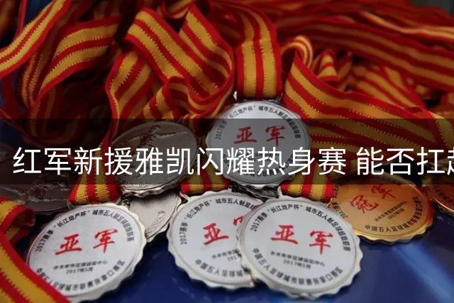 红军新援雅凯闪耀热身赛 能否扛起后防大旗？
