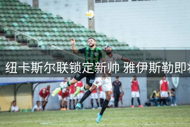 纽卡斯尔联锁定新帅 雅伊斯勒即将执掌英超劲旅