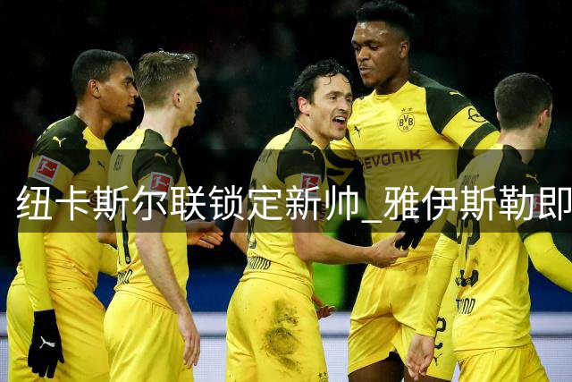 纽卡斯尔联锁定新帅 雅伊斯勒即将执掌英超劲旅
