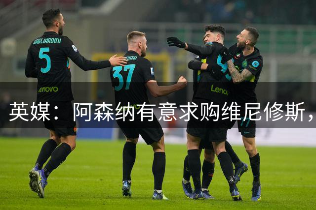 英媒：阿森纳有意求购维尼修斯，可能影响续约谈判