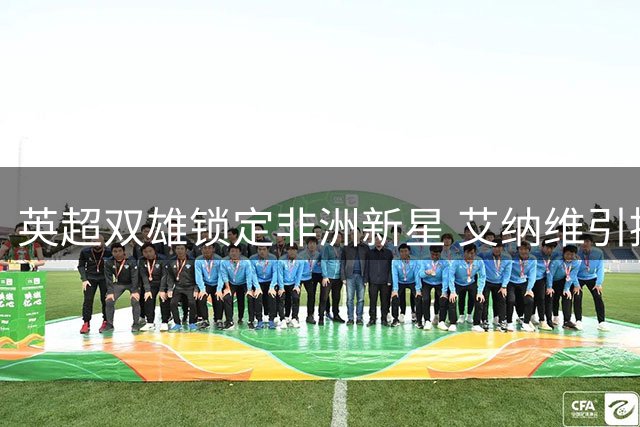 英超双雄锁定非洲新星 艾纳维引援战即将打响