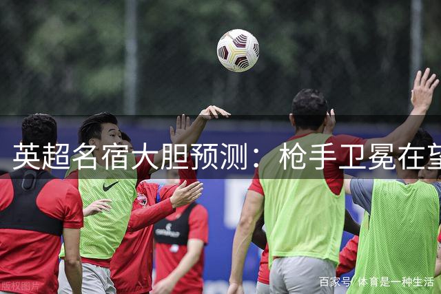 英超名宿大胆预测：枪手卫冕在望 红魔恐失欧冠席位