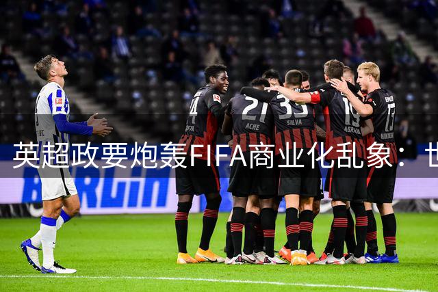 英超政要炮轰FIFA商业化乱象：世界杯选址与经营权售卖引争议