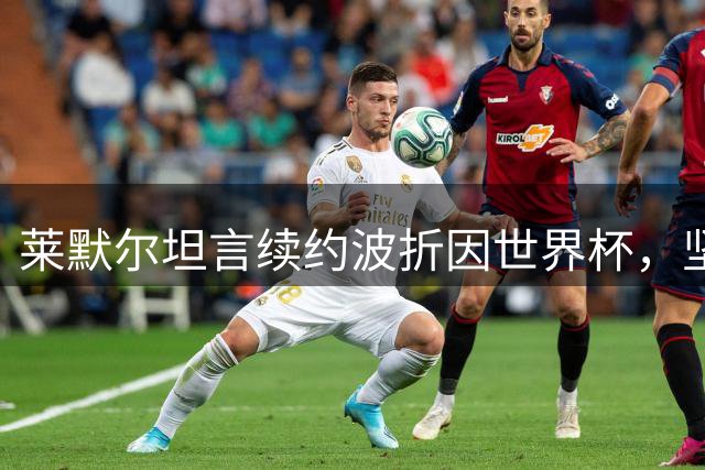 莱默尔坦言续约波折因世界杯，坚定表态留队拜仁