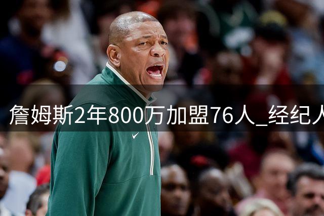 詹姆斯2年800万加盟76人 经纪人怒斥热火传闻纯属谣言