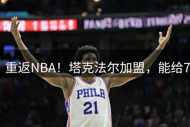 重返NBA！塔克法尔加盟，能给76人带来什么？