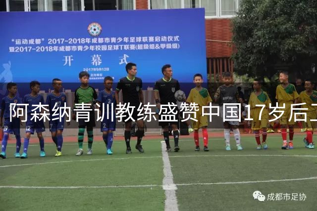 阿森纳青训教练盛赞中国17岁后卫：具备登陆欧洲潜力