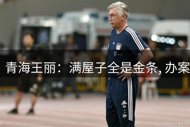 青海王丽：满屋子全是金条, 办案人员数到手抖, 丈夫受不了提前离场