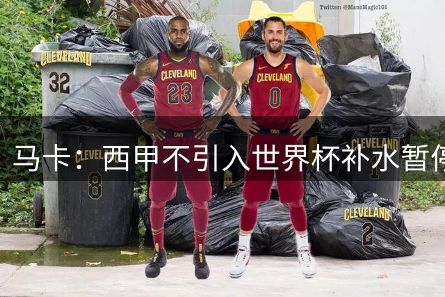 马卡：西甲不引入世界杯补水暂停，保留传统15分钟中场休息