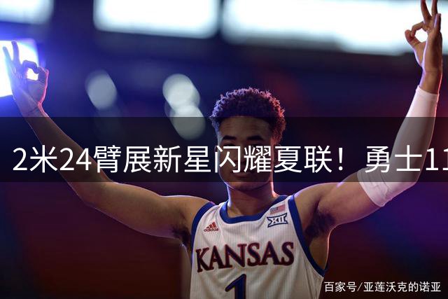 2米24臂展新星闪耀夏联！勇士11号秀率队逆转夺冠 女友甜蜜助阵