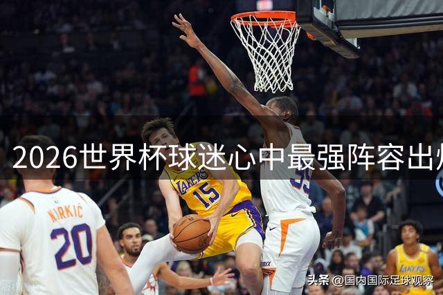2026世界杯球迷心中最强阵容出炉，梅西领衔众星上榜