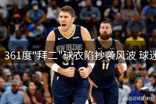 361度"拜二"球衣陷抄袭风波 球迷怒斥：山寨设计太离谱