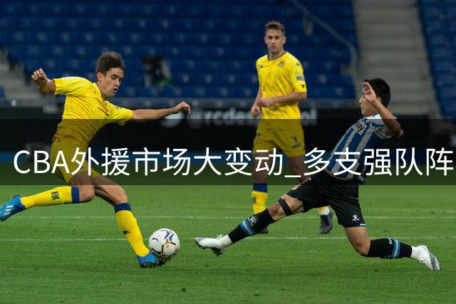 CBA外援市场大变动 多支强队阵容全面升级