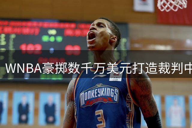 WNBA豪掷数千万美元打造裁判中枢 2027赛季全面升级视频回放系统